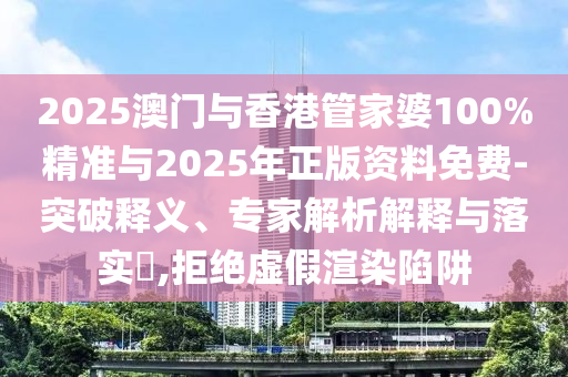 2025澳門與香港管家婆100%精準(zhǔn)與2025年正版資料免費(fèi)-突破釋義、專家解析解釋與落實(shí)?,拒絕虛假渲染陷阱