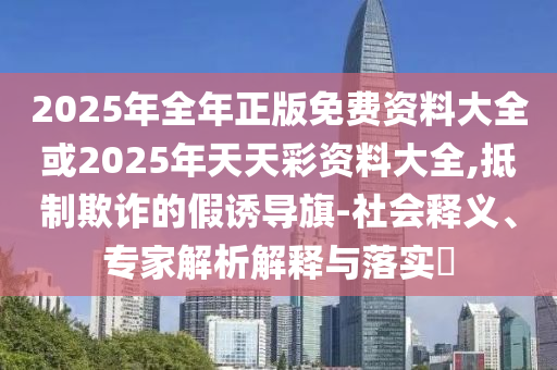 2025年全年正版免費資料大全或2025年天天彩資料大全,抵制欺詐的假誘導(dǎo)旗-社會釋義、專家解析解釋與落實?