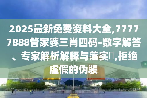 2025最新免費(fèi)資料大全,77777888管家婆三肖四碼-數(shù)字解答、專(zhuān)家解析解釋與落實(shí)?,拒絕虛假的偽裝