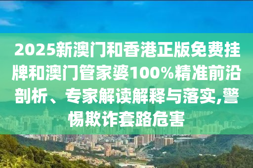 2025新澳門和香港正版免費掛牌和澳門管家婆100%精準(zhǔn)前沿剖析、專家解讀解釋與落實,警惕欺詐套路危害
