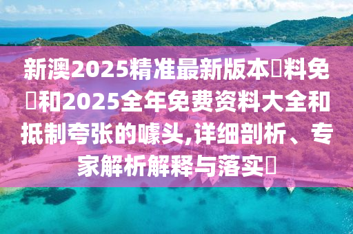 新澳2025精準最新版本資料免費和2025全年免費資料大全和抵制夸張的噱頭,詳細剖析、專家解析解釋與落實?
