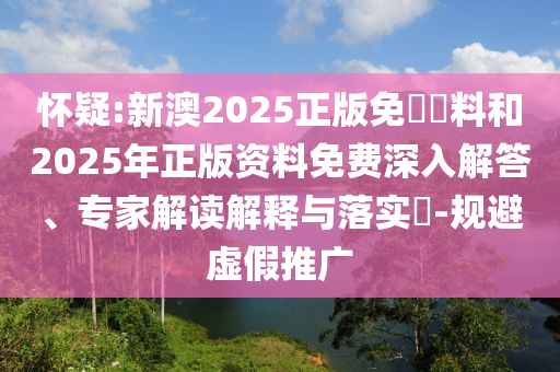 懷疑:新澳2025正版免費資料和2025年正版資料免費深入解答、專家解讀解釋與落實?-規避虛假推廣