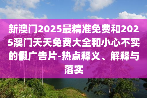 新澳門2025最精準(zhǔn)免費(fèi)和2025澳門天天免費(fèi)大全和小心不實(shí)的假?gòu)V告片-熱點(diǎn)釋義、解釋與落實(shí)