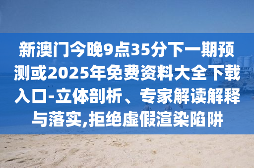 新澳門今晚9點35分下一期預測或2025年免費資料大全下載入口-立體剖析、專家解讀解釋與落實,拒絕虛假渲染陷阱