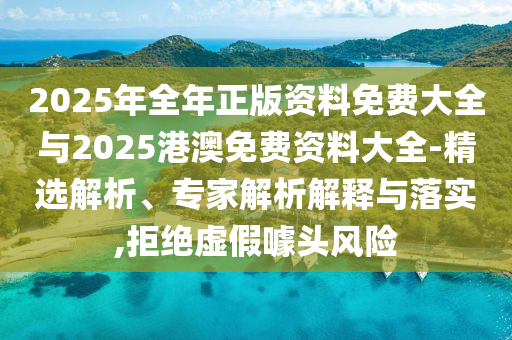 2025年全年正版資料免費(fèi)大全與2025港澳免費(fèi)資料大全-精選解析、專家解析解釋與落實(shí),拒絕虛假噱頭風(fēng)險(xiǎn)