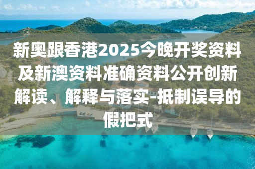 新奧跟香港2025今晚開獎資料及新澳資料準(zhǔn)確資料公開創(chuàng)新解讀、解釋與落實-抵制誤導(dǎo)的假把式