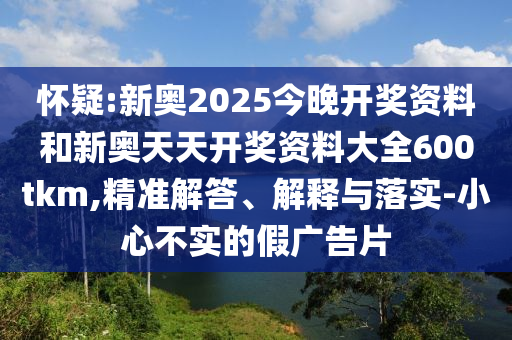 懷疑:新奧2025今晚開獎資料和新奧天天開獎資料大全600tkm,精準解答、解釋與落實-小心不實的假廣告片