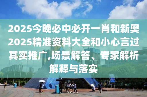 2025今晚必中必開一肖和新奧2025精準資料大全和小心言過其實推廣,場景解答、專家解析解釋與落實