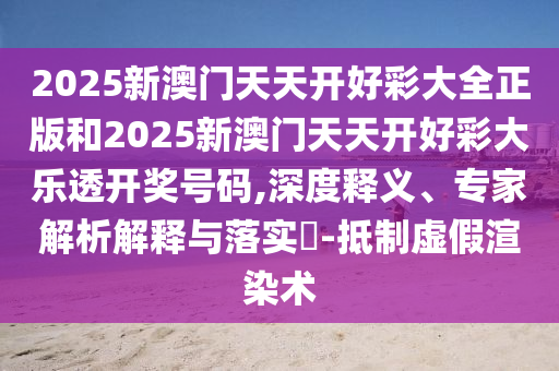 2025新澳門天天開好彩大全正版和2025新澳門天天開好彩大樂透開獎號碼,深度釋義、專家解析解釋與落實?-抵制虛假渲染術