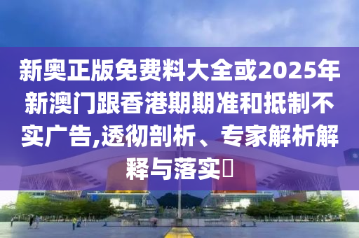 新奧正版免費(fèi)料大全或2025年新澳門跟香港期期準(zhǔn)和抵制不實(shí)廣告,透徹剖析、專家解析解釋與落實(shí)?