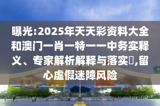 曝光:2025年天天彩資料大全和澳門一肖一特一一中務實釋義、專家解析解釋與落實?,留心虛假迷障風險