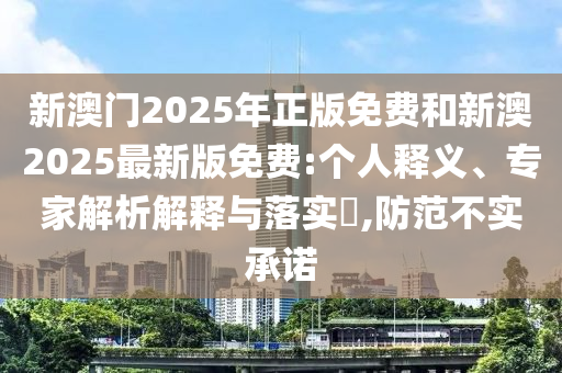 新澳門2025年正版免費和新澳2025最新版免費:個人釋義、專家解析解釋與落實?,防范不實承諾