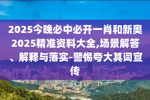 2025今晚必中必開一肖和新奧2025精準資料大全,場景解答、解釋與落實-警惕夸大其詞宣傳
