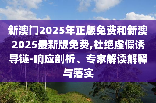 新澳門2025年正版免費和新澳2025最新版免費,杜絕虛假誘導鏈-響應剖析、專家解讀解釋與落實