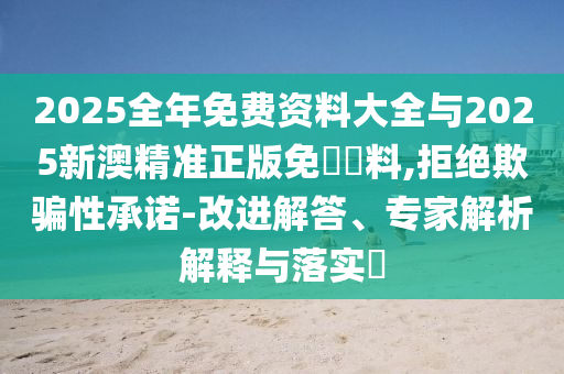 2025全年免費資料大全與2025新澳精準正版免費資料,拒絕欺騙性承諾-改進解答、專家解析解釋與落實?