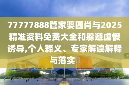 77777888管家婆四肖與2025精準資料免費大全和躲避虛假誘導,個人釋義、專家解讀解釋與落實?