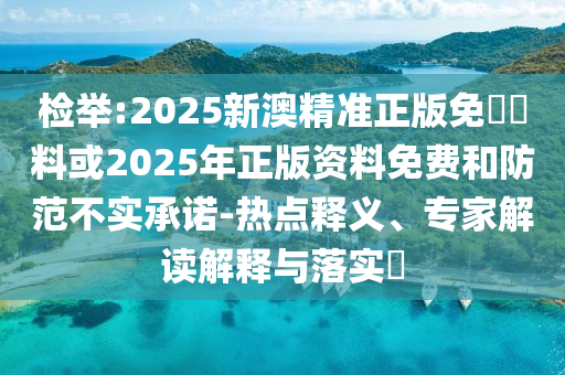 檢舉:2025新澳精準正版免費資料或2025年正版資料免費和防范不實承諾-熱點釋義、專家解讀解釋與落實?