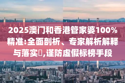 2025澳門和香港管家婆100%精準:全面剖析、專家解析解釋與落實?,謹防虛假標榜手段