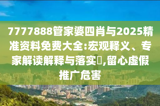 7777888管家婆四肖與2025精準資料免費大全:宏觀釋義、專家解讀解釋與落實?,留心虛假推廣危害