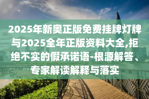 2025年新奧正版免費掛牌燈牌與2025全年正版資料大全,拒絕不實的假承諾語-根源解答、專家解讀解釋與落實