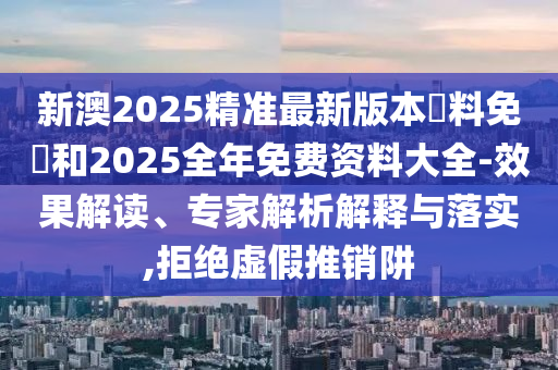 新澳2025精準最新版本資料免費和2025全年免費資料大全-效果解讀、專家解析解釋與落實,拒絕虛假推銷阱