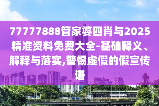 77777888管家婆四肖與2025精準資料免費大全-基礎釋義、解釋與落實,警惕虛假的假宣傳語