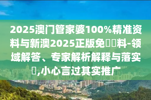2025澳門管家婆100%精準資料與新澳2025正版免費資料-領域解答、專家解析解釋與落實?,小心言過其實推廣
