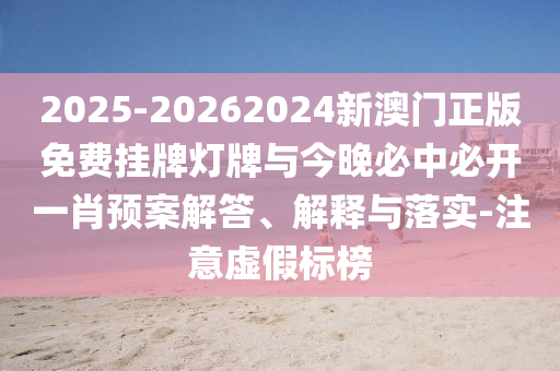 2025-20262024新澳門正版免費掛牌燈牌與今晚必中必開一肖預(yù)案解答、解釋與落實-注意虛假標(biāo)榜