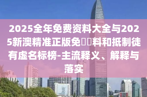 2025全年免費(fèi)資料大全與2025新澳精準(zhǔn)正版免費(fèi)資料和抵制徒有虛名標(biāo)榜-主流釋義、解釋與落實(shí)