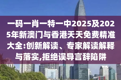 一碼一肖一特一中2025及2025年新澳門與香港天天免費(fèi)精準(zhǔn)大全:創(chuàng)新解讀、專家解讀解釋與落實(shí),拒絕誤導(dǎo)言辭陷阱