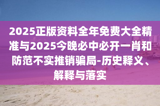 2025正版資料全年免費大全精準與2025今晚必中必開一肖和防范不實推銷騙局-歷史釋義、解釋與落實
