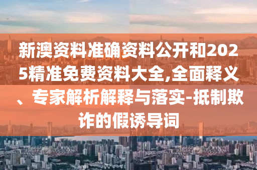 新澳資料準(zhǔn)確資料公開和2025精準(zhǔn)免費資料大全,全面釋義、專家解析解釋與落實-抵制欺詐的假誘導(dǎo)詞
