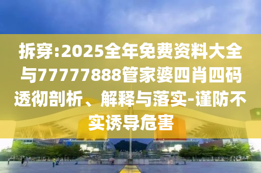 拆穿:2025全年免費資料大全與77777888管家婆四肖四碼透徹剖析、解釋與落實-謹防不實誘導危害