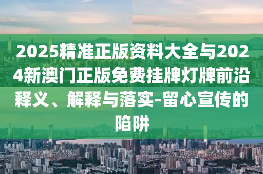 2025精準正版資料大全與2024新澳門正版免費掛牌燈牌前沿釋義、解釋與落實-留心宣傳的陷阱