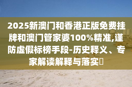 2025新澳門和香港正版免費掛牌和澳門管家婆100%精準,謹防虛假標榜手段-歷史釋義、專家解讀解釋與落實?