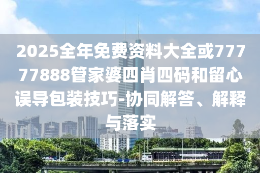 2025全年免費資料大全或77777888管家婆四肖四碼和留心誤導包裝技巧-協同解答、解釋與落實