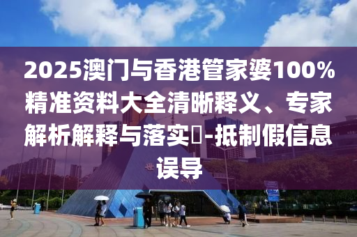 2025澳門與香港管家婆100%精準資料大全清晰釋義、專家解析解釋與落實?-抵制假信息誤導