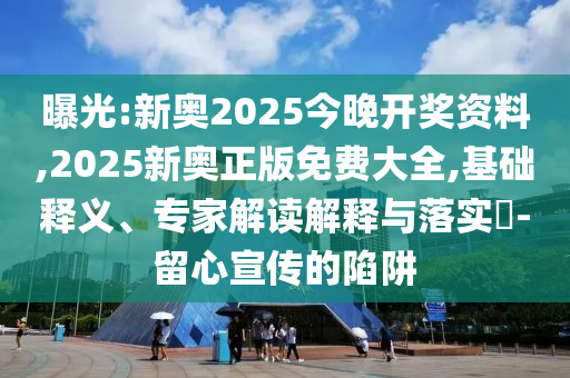 曝光:新奧2025今晚開獎資料,2025新奧正版免費大全,基礎釋義、專家解讀解釋與落實?-留心宣傳的陷阱