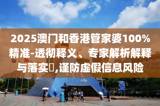 2025澳門和香港管家婆100%精準-透徹釋義、專家解析解釋與落實?,謹防虛假信息風險