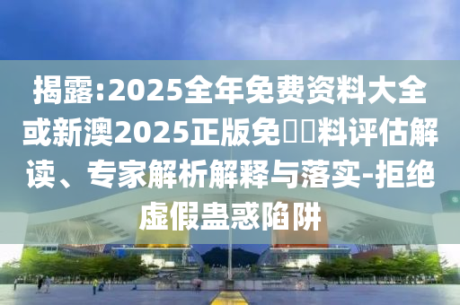 揭露:2025全年免費資料大全或新澳2025正版免費資料評估解讀、專家解析解釋與落實-拒絕虛假蠱惑陷阱