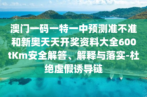 澳門一碼一特一中預測準不準和新奧天天開獎資料大全600tKm安全解答、解釋與落實-杜絕虛假誘導鏈