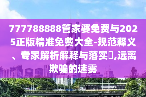 777788888管家婆免費(fèi)與2025正版精準(zhǔn)免費(fèi)大全-規(guī)范釋義、專家解析解釋與落實(shí)?,遠(yuǎn)離欺騙的迷霧