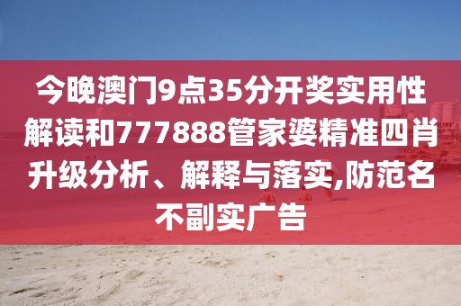 今晚澳門9點35分開獎實用性解讀和777888管家婆精準四肖升級分析、解釋與落實,防范名不副實廣告