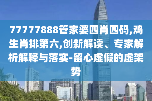 77777888管家婆四肖四碼,雞生肖排第六,創(chuàng)新解讀、專家解析解釋與落實(shí)-留心虛假的虛架勢