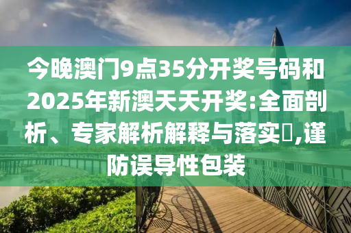 今晚澳門(mén)9點(diǎn)35分開(kāi)獎(jiǎng)號(hào)碼和2025年新澳天天開(kāi)獎(jiǎng):全面剖析、專(zhuān)家解析解釋與落實(shí)?,謹(jǐn)防誤導(dǎo)性包裝
