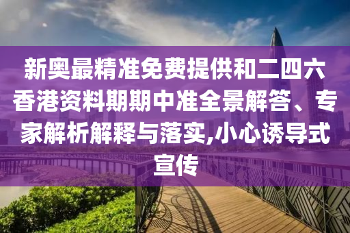新奧最精準免費提供和二四六香港資料期期中準全景解答、專家解析解釋與落實,小心誘導式宣傳