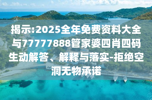 揭示:2025全年免費資料大全與77777888管家婆四肖四碼生動解答、解釋與落實-拒絕空洞無物承諾