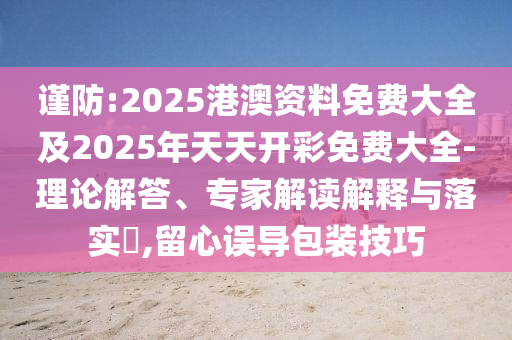 謹防:2025港澳資料免費大全及2025年天天開彩免費大全-理論解答、專家解讀解釋與落實?,留心誤導包裝技巧