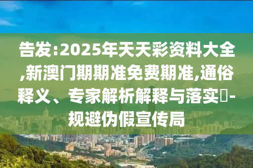 告發:2025年天天彩資料大全,新澳門期期準免費期準,通俗釋義、專家解析解釋與落實?-規避偽假宣傳局