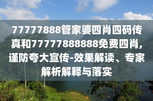 77777888管家婆四肖四碼傳真和77777888888免費四肖,謹防夸大宣傳-效果解讀、專家解析解釋與落實